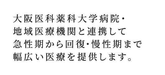 大阪医科薬科大学病院・地域医療機関と連携して急性期から回復・慢性期まで幅広い医療を提供します。