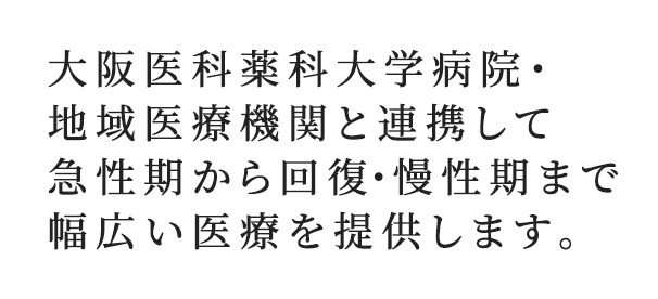 大阪医科薬科大学病院・地域医療機関と連携して急性期から回復・慢性期まで幅広い医療を提供します。